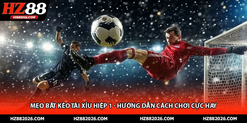 Mẹo Bắt Kèo Tài Xỉu Hiệp 1 - Hướng Dẫn Cách Chơi Cực Hay